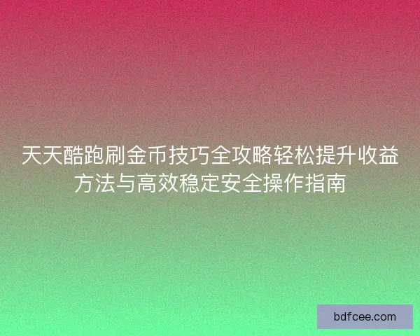 天天酷跑刷金币技巧全攻略轻松提升收益方法与高效稳定安全操作指南