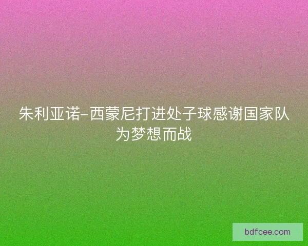 朱利亚诺-西蒙尼打进处子球感谢国家队为梦想而战