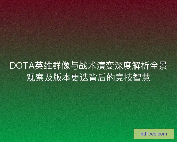 DOTA英雄群像与战术演变深度解析全景观察及版本更迭背后的竞技智慧