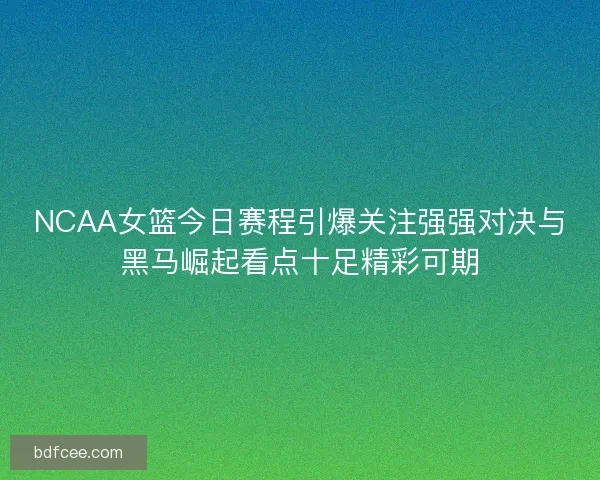 NCAA女篮今日赛程引爆关注强强对决与黑马崛起看点十足精彩可期