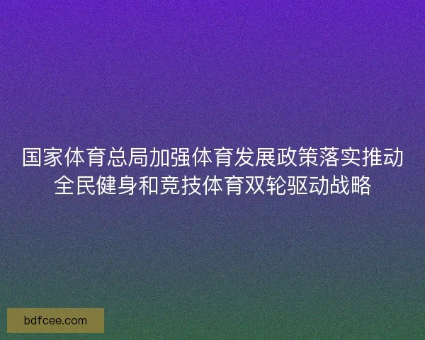 国家体育总局加强体育发展政策落实推动全民健身和竞技体育双轮驱动战略
