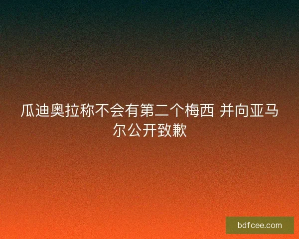 瓜迪奥拉称不会有第二个梅西 并向亚马尔公开致歉