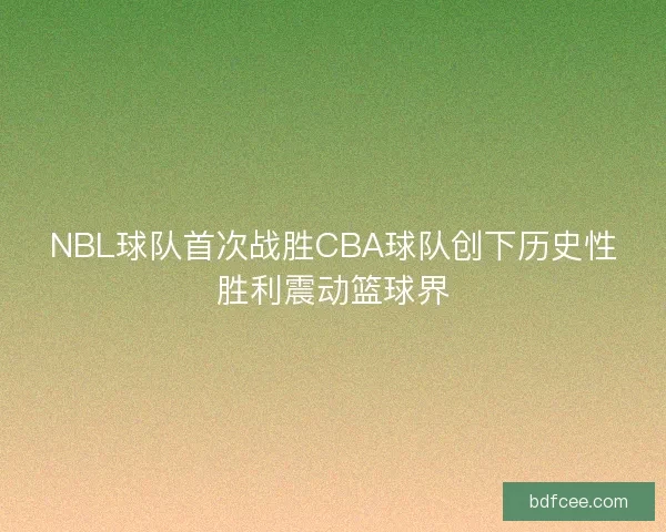 NBL球队首次战胜CBA球队创下历史性胜利震动篮球界